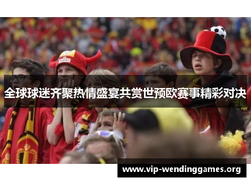 全球球迷齐聚热情盛宴共赏世预欧赛事精彩对决 全球球迷齐聚热情盛宴共赏世预欧赛事精彩对决
