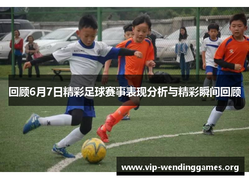 回顾6月7日精彩足球赛事表现分析与精彩瞬间回顾