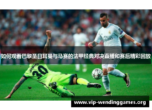 如何观看巴黎圣日耳曼与马赛的法甲经典对决直播和赛后精彩回放 如何观看巴黎圣日耳曼与马赛的法甲经典对决直播和赛后精彩回放