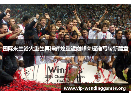 国际米兰浴火重生再铸辉煌重返巅峰荣耀谱写崭新篇章 国际米兰浴火重生再铸辉煌重返巅峰荣耀谱写崭新篇章