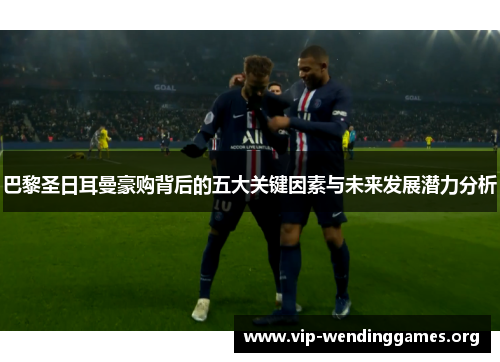 巴黎圣日耳曼豪购背后的五大关键因素与未来发展潜力分析 巴黎圣日耳曼豪购背后的五大关键因素与未来发展潜力分析
