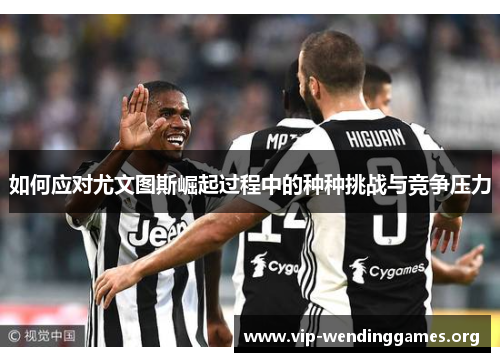 如何应对尤文图斯崛起过程中的种种挑战与竞争压力 如何应对尤文图斯崛起过程中的种种挑战与竞争压力