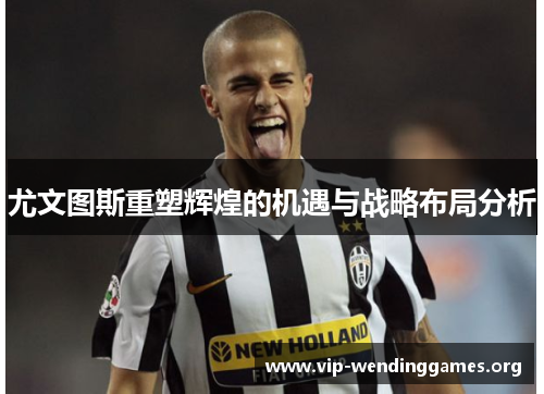 尤文图斯重塑辉煌的机遇与战略布局分析 尤文图斯重塑辉煌的机遇与战略布局分析