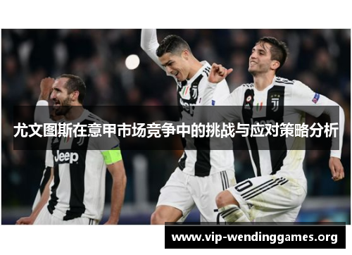 尤文图斯在意甲市场竞争中的挑战与应对策略分析 尤文图斯在意甲市场竞争中的挑战与应对策略分析