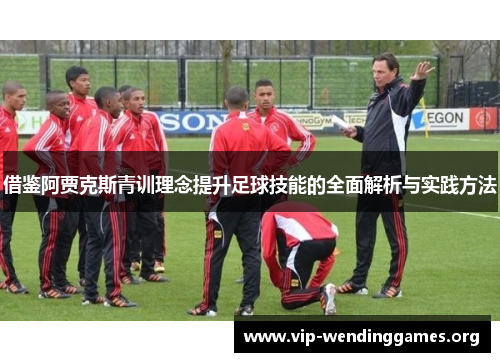 借鉴阿贾克斯青训理念提升足球技能的全面解析与实践方法 借鉴阿贾克斯青训理念提升足球技能的全面解析与实践方法
