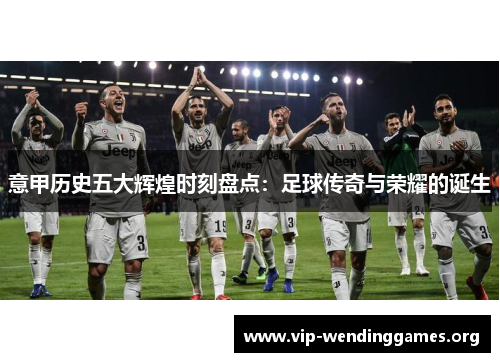 意甲历史五大辉煌时刻盘点:足球传奇与荣耀的诞生 意甲历史五大辉煌时刻盘点:足球传奇与荣耀的诞生