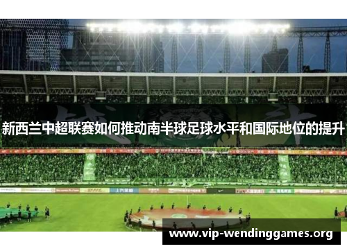 新西兰中超联赛如何推动南半球足球水平和国际地位的提升 新西兰中超联赛如何推动南半球足球水平和国际地位的提升