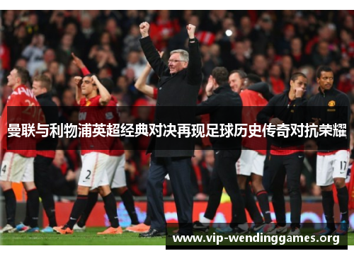 曼联与利物浦英超经典对决再现足球历史传奇对抗荣耀 曼联与利物浦英超经典对决再现足球历史传奇对抗荣耀