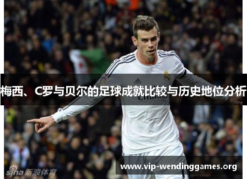 梅西、C罗与贝尔的足球成就比较与历史地位分析 梅西、C罗与贝尔的足球成就比较与历史地位分析