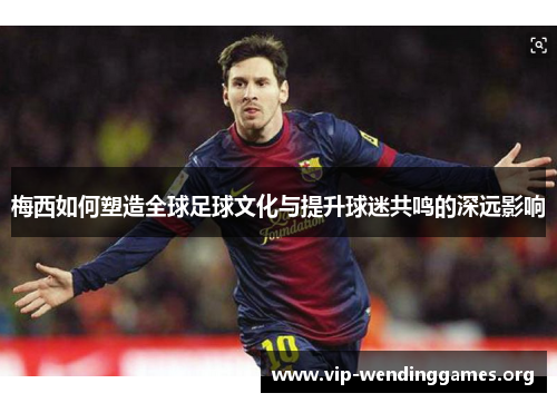 梅西如何塑造全球足球文化与提升球迷共鸣的深远影响 梅西如何塑造全球足球文化与提升球迷共鸣的深远影响