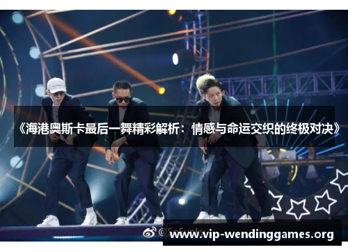 《海港奥斯卡最后一舞精彩解析:情感与命运交织的终极对决》 《海港奥斯卡最后一舞精彩解析:情感与命运交织的终极对决》