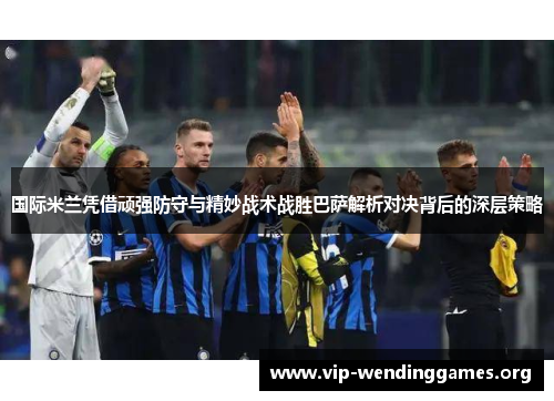 国际米兰凭借顽强防守与精妙战术战胜巴萨解析对决背后的深层策略 国际米兰凭借顽强防守与精妙战术战胜巴萨解析对决背后的深层策略