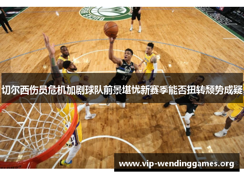 切尔西伤员危机加剧球队前景堪忧新赛季能否扭转颓势成疑 切尔西伤员危机加剧球队前景堪忧新赛季能否扭转颓势成疑