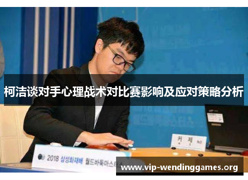 柯洁谈对手心理战术对比赛影响及应对策略分析 柯洁谈对手心理战术对比赛影响及应对策略分析