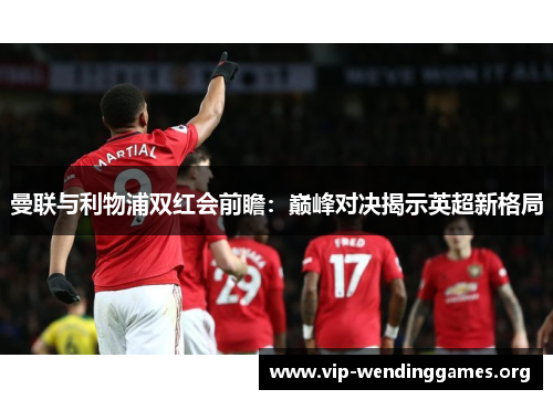 曼联与利物浦双红会前瞻:巅峰对决揭示英超新格局 曼联与利物浦双红会前瞻:巅峰对决揭示英超新格局