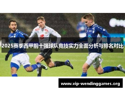 2025赛季西甲前十强球队竞技实力全面分析与排名对比 2025赛季西甲前十强球队竞技实力全面分析与排名对比