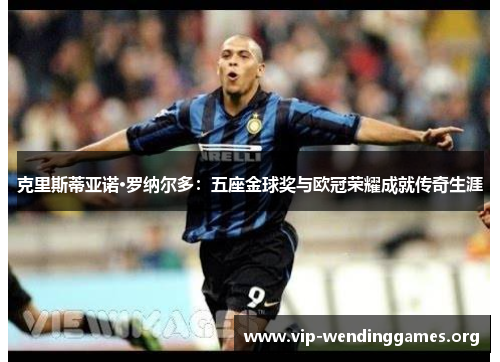 克里斯蒂亚诺·罗纳尔多:五座金球奖与欧冠荣耀成就传奇生涯 克里斯蒂亚诺·罗纳尔多:五座金球奖与欧冠荣耀成就传奇生涯