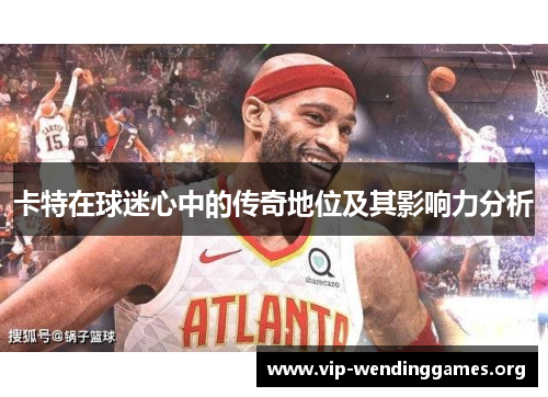 卡特在球迷心中的传奇地位及其影响力分析 卡特在球迷心中的传奇地位及其影响力分析