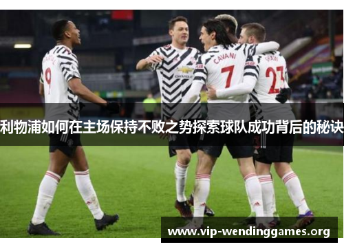 利物浦如何在主场保持不败之势探索球队成功背后的秘诀 利物浦如何在主场保持不败之势探索球队成功背后的秘诀
