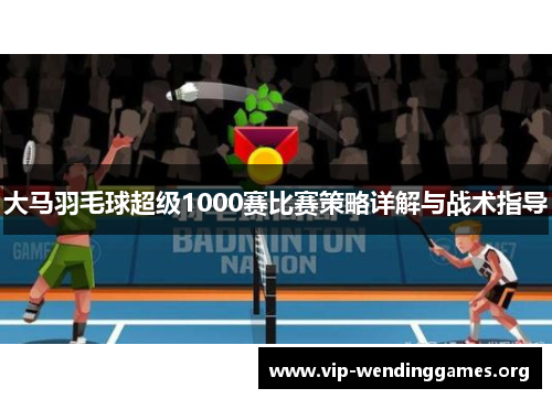 大马羽毛球超级1000赛比赛策略详解与战术指导 大马羽毛球超级1000赛比赛策略详解与战术指导