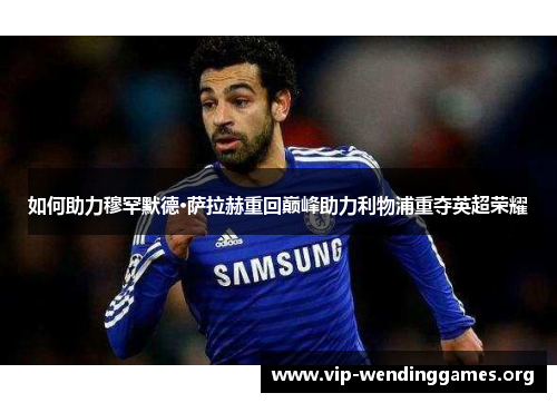 如何助力穆罕默德·萨拉赫重回巅峰助力利物浦重夺英超荣耀 如何助力穆罕默德·萨拉赫重回巅峰助力利物浦重夺英超荣耀