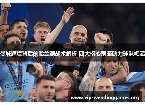 曼城辉煌背后的哈兰德战术解析 四大核心策略助力球队崛起 曼城辉煌背后的哈兰德战术解析 四大核心策略助力球队崛起