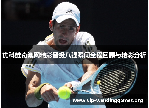 焦科维奇澳网精彩晋级八强瞬间全程回顾与精彩分析 焦科维奇澳网精彩晋级八强瞬间全程回顾与精彩分析