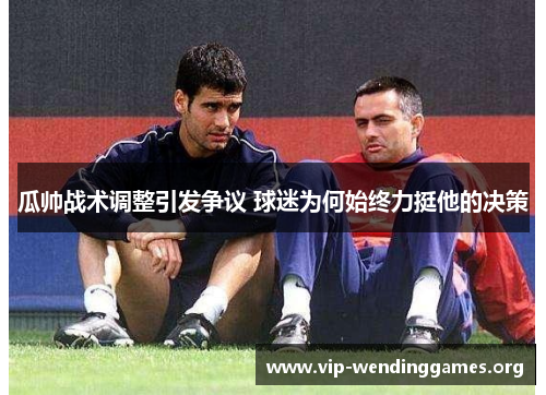 瓜帅战术调整引发争议 球迷为何始终力挺他的决策 瓜帅战术调整引发争议 球迷为何始终力挺他的决策