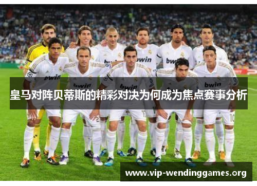 皇马对阵贝蒂斯的精彩对决为何成为焦点赛事分析 皇马对阵贝蒂斯的精彩对决为何成为焦点赛事分析