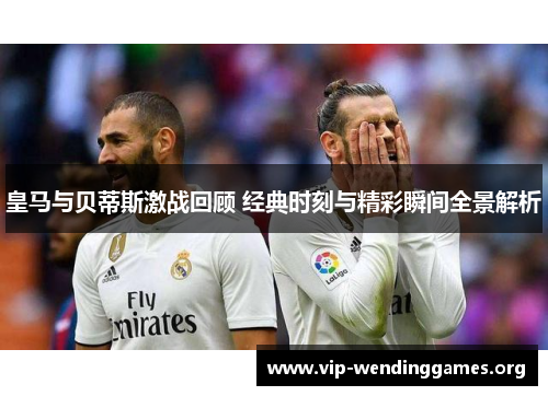 皇马与贝蒂斯激战回顾 经典时刻与精彩瞬间全景解析 皇马与贝蒂斯激战回顾 经典时刻与精彩瞬间全景解析