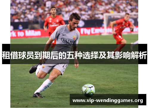 租借球员到期后的五种选择及其影响解析 租借球员到期后的五种选择及其影响解析