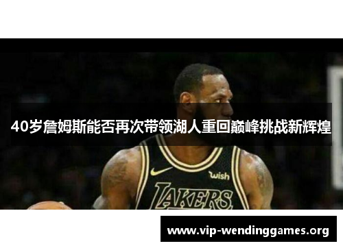 40岁詹姆斯能否再次带领湖人重回巅峰挑战新辉煌 40岁詹姆斯能否再次带领湖人重回巅峰挑战新辉煌
