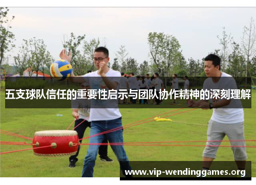 五支球队信任的重要性启示与团队协作精神的深刻理解 五支球队信任的重要性启示与团队协作精神的深刻理解