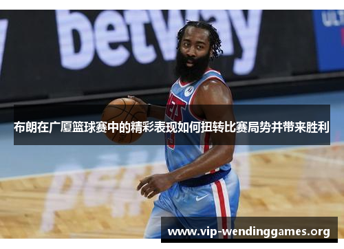 布朗在广厦篮球赛中的精彩表现如何扭转比赛局势并带来胜利 布朗在广厦篮球赛中的精彩表现如何扭转比赛局势并带来胜利
