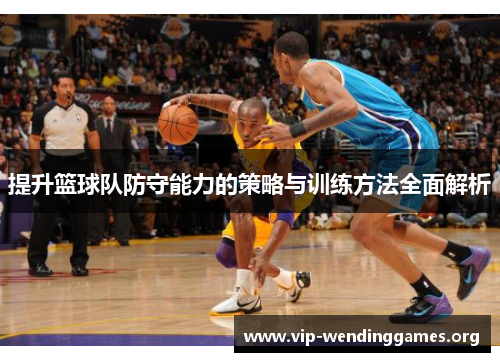 提升篮球队防守能力的策略与训练方法全面解析 提升篮球队防守能力的策略与训练方法全面解析
