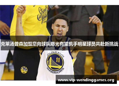 克莱汤普森加盟意向球队曝光有望携手明星球员共赴新挑战 克莱汤普森加盟意向球队曝光有望携手明星球员共赴新挑战