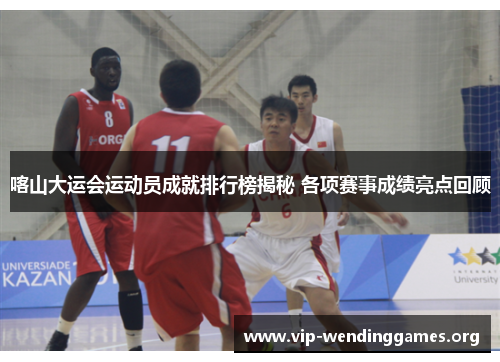 喀山大运会运动员成就排行榜揭秘 各项赛事成绩亮点回顾 喀山大运会运动员成就排行榜揭秘 各项赛事成绩亮点回顾