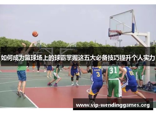 如何成为篮球场上的球霸掌握这五大必备技巧提升个人实力 如何成为篮球场上的球霸掌握这五大必备技巧提升个人实力
