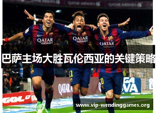 巴萨主场大胜瓦伦西亚的关键策略 巴萨主场大胜瓦伦西亚的关键策略