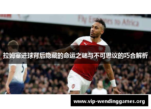 拉姆塞进球背后隐藏的命运之谜与不可思议的巧合解析 拉姆塞进球背后隐藏的命运之谜与不可思议的巧合解析