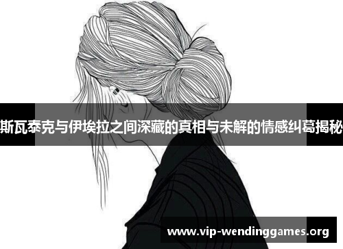 斯瓦泰克与伊埃拉之间深藏的真相与未解的情感纠葛揭秘 斯瓦泰克与伊埃拉之间深藏的真相与未解的情感纠葛揭秘