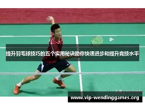 提升羽毛球技巧的五个实用秘诀助你快速进步和提升竞技水平 提升羽毛球技巧的五个实用秘诀助你快速进步和提升竞技水平