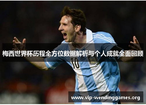 梅西世界杯历程全方位数据解析与个人成就全面回顾 梅西世界杯历程全方位数据解析与个人成就全面回顾
