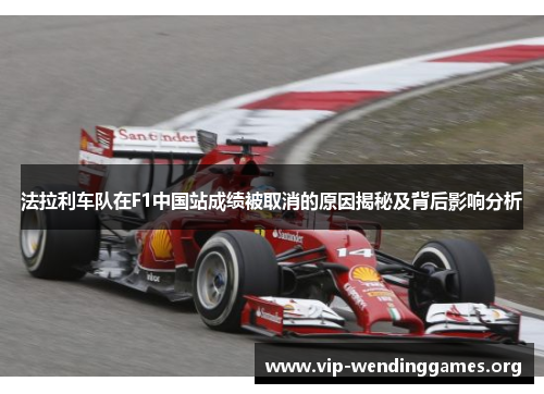 法拉利车队在F1中国站成绩被取消的原因揭秘及背后影响分析 法拉利车队在F1中国站成绩被取消的原因揭秘及背后影响分析