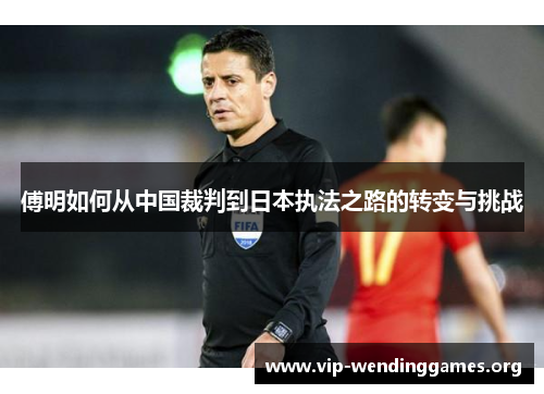 傅明如何从中国裁判到日本执法之路的转变与挑战 傅明如何从中国裁判到日本执法之路的转变与挑战