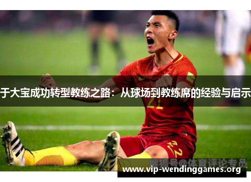 于大宝成功转型教练之路:从球场到教练席的经验与启示 于大宝成功转型教练之路:从球场到教练席的经验与启示