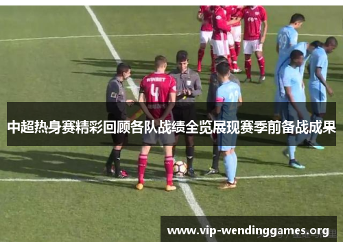 中超热身赛精彩回顾各队战绩全览展现赛季前备战成果 中超热身赛精彩回顾各队战绩全览展现赛季前备战成果