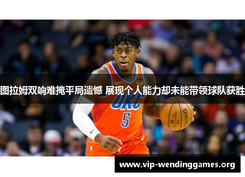 图拉姆双响难掩平局遗憾 展现个人能力却未能带领球队获胜 图拉姆双响难掩平局遗憾 展现个人能力却未能带领球队获胜