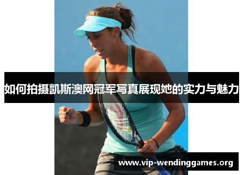 如何拍摄凯斯澳网冠军写真展现她的实力与魅力 如何拍摄凯斯澳网冠军写真展现她的实力与魅力