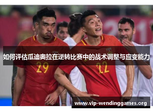 如何评估瓜迪奥拉在逆转比赛中的战术调整与应变能力 如何评估瓜迪奥拉在逆转比赛中的战术调整与应变能力